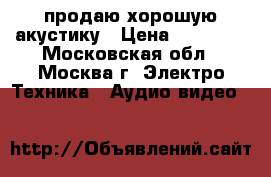 продаю хорошую акустику › Цена ­ 40 000 - Московская обл., Москва г. Электро-Техника » Аудио-видео   